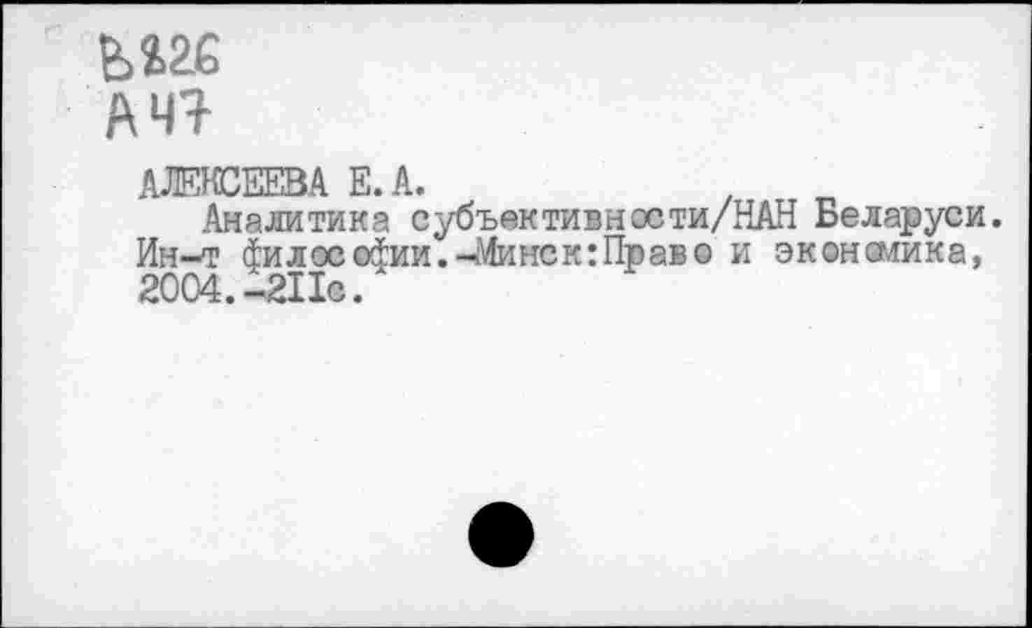 ﻿bue
A4Î
АЛЕКСЕЕВА E.A.
Аналитика субъективности/НАН Беларуси. Ин-т 4илос<4ии.-Минск:Право и экономика, 2004.-211с.